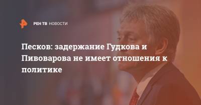 Дмитрий Песков - Дмитрий Гудков - Андрей Пивоваров - Песков: задержание Гудкова и Пивоварова не имеет отношения к политике - ren.tv