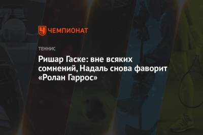 Рафаэль Надаль - Ришар Гаске - Ришар Гаске: вне всяких сомнений, Надаль снова фаворит «Ролан Гаррос» - championat.com