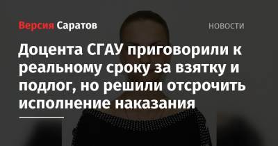 Доцента СГАУ приговорили к реальному сроку за взятку и подлог, но решили отсрочить исполнение наказания - nversia.ru - Саратовская обл. - Саратов