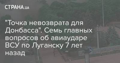 "Точка невозврата для Донбасса". Семь главных вопросов об авиаударе ВСУ по Луганску 7 лет назад - strana.ua - Луганск - Донбасс