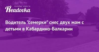 Водитель «семерки» снес двух мам с детьми в Кабардино-Балкарии - readovka.news - респ. Кабардино-Балкария