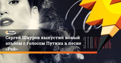 Владимир Путин - Сергей Шнуров - Сергей Шнуров выпустил новый альбом сголосом Путина впесне «Рай» - ridus.ru - Санкт-Петербург