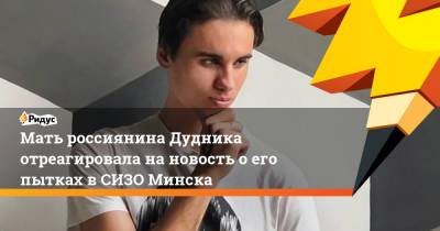 Мать россиянина Дудника отреагировала на новость о его пытках в СИЗО Минска - ridus.ru - Минск