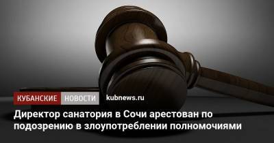 Директор санатория в Сочи арестован по подозрению в злоупотреблении полномочиями - kubnews.ru - Сочи - Краснодарский край - Краснодар