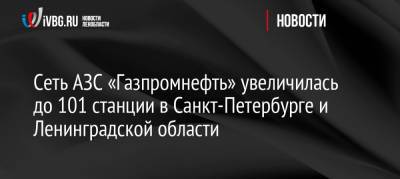 Сеть АЗС «Газпромнефть» увеличилась до 101 станции в Санкт-Петербурге и Ленинградской области - ivbg.ru - Ленинградская обл. - Санкт-Петербург - Сосновый Бор