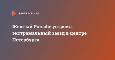 Porsche - Желтый Porsche устроил экстремальный заезд в центре Петербурга - ren.tv - Санкт-Петербург