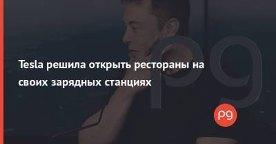 Илон Маск - Tesla решила открыть рестораны на своих зарядных станциях - thepage.ua - США - Twitter