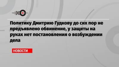 Дмитрий Гудков - Политику Дмитрию Гудкову до сих пор не предъявлено обвинение, у защиты на руках нет постановления о возбуждении дела - echo.msk.ru - Москва