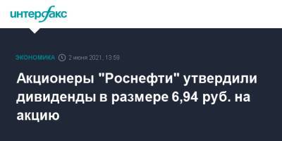 Акционеры "Роснефти" утвердили дивиденды в размере 6,94 руб. на акцию - interfax.ru - Москва