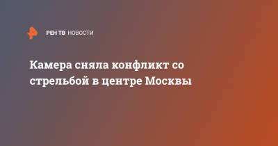 Камера сняла конфликт со стрельбой в центре Москвы - ren.tv - Москва