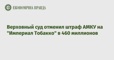 Верховный суд отменил штраф АМКУ на "Империал Тобакко" в 460 миллионов - epravda.com.ua