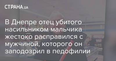 В Днепре отец убитого насильником мальчика жестоко расправился с мужчиной, которого он заподозрил в педофилии - strana.ua