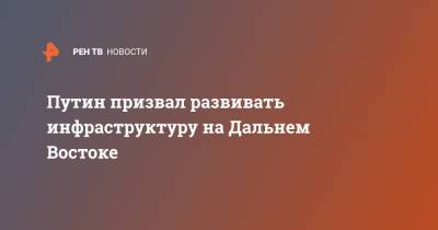 Владимир Путин - Дмитрий Чернышенко - Путин призвал развивать инфраструктуру на Дальнем Востоке - ren.tv - Дальний Восток