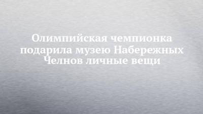 Олимпийская чемпионка подарила музею Набережных Челнов личные вещи - chelny-izvest.ru - Набережные Челны - Пекин