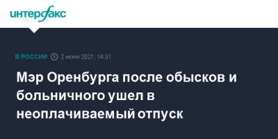 Мэр Оренбурга после обысков и больничного ушел в неоплачиваемый отпуск - interfax.ru - Москва - Оренбург