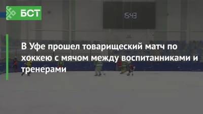 В Уфе прошел товарищеский матч по хоккею с мячом между воспитанниками и тренерами - bash.news - Уфа