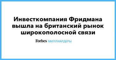 Михаил Фридман - Инвесткомпания Фридмана вышла на британский рынок широкополосной связи - forbes.ru - Англия - Великобритания