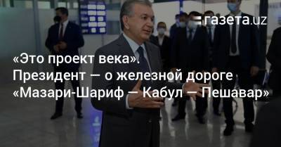 Шавкат Мирзиеев - «Это проект века». Президент — о железной дороге «Мазари-Шариф — Кабул — Пешавар» - gazeta.uz - Узбекистан - Киргизия - Афганистан - Пакистан