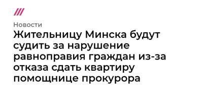 Жительницу Минска будут судить за нарушение равноправия граждан из-за отказа сдать квартиру помощнице прокурора - tvrain.ru - Минск
