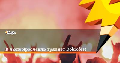 В июле Ярославль тряхнет Dobrofest - ridus.ru - Ярославль