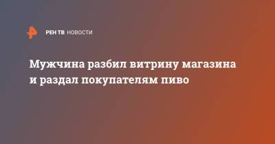 Мужчина разбил витрину магазина и раздал покупателям пиво - ren.tv - Московская обл. - Подольск - Московская область