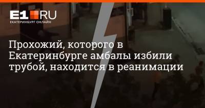 Прохожий, которого в Екатеринбурге амбалы избили трубой, находится в реанимации - e1.ru - Екатеринбург