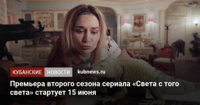 Премьера второго сезона сериала «Света с того света» стартует 15 июня - kubnews.ru - Краснодарский край
