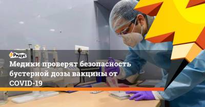 Медики проверят безопасность бустерной дозы вакцины от COVID-19 - ridus.ru