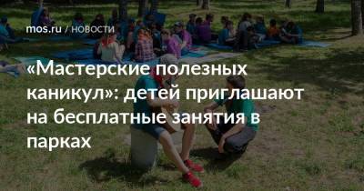 «Мастерские полезных каникул»: детей приглашают на бесплатные занятия в парках - mos.ru - Москва