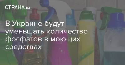 В Украине будут уменьшать количество фосфатов в моющих средствах - strana.ua