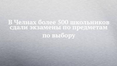 В Челнах более 500 школьников сдали экзамены по предметам по выбору - chelny-izvest.ru - Набережные Челны