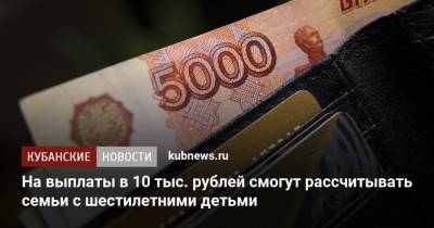 Владимир Путин - Татьяна Голикова - Михаил Мишустин - На выплаты в 10 тыс. рублей смогут рассчитывать семьи с шестилетними детьми - kubnews.ru - Россия