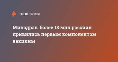 Владимир Путин - Михаил Мурашко - Минздрав: более 18 млн россиян привились первым компонентом вакцины - ren.tv