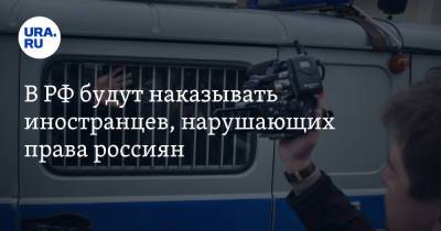 В РФ будут наказывать иностранцев, нарушающих права россиян - ura.news