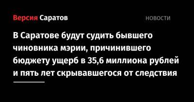 Под суд пойдет бывший чиновник мэрии, причинивший бюджету ущерб в 35,6 миллиона рублей и пять лет скрывавшийся от следствия - nversia.ru - Саратовская обл. - Саратов