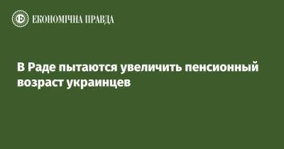 В Раде пытаются увеличить пенсионный возраст украинцев - epravda.com.ua