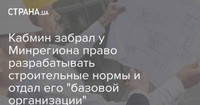 Кабмин забрал у Минрегиона право разрабатывать строительные нормы и отдал его "базовой организации" - strana.ua - Кабинет Министров