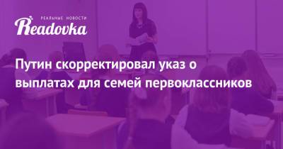 Владимир Путин - Путин скорректировал указ о выплатах для семей первоклассников - readovka.ru