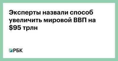 Эксперты назвали способ увеличить мировой ВВП на $95 трлн - smartmoney.one