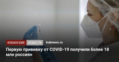 Михаил Мурашко - Первую прививку от COVID-19 получили более 18 млн россиян - kubnews.ru - Россия - Краснодарский край