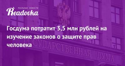 Госдума потратит 3,5 млн рублей на изучение законов о защите прав человека - readovka.news
