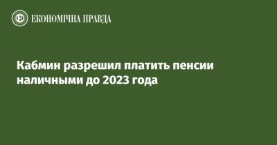 Кабмин разрешил платить пенсии наличными до 2023 года - epravda.com.ua