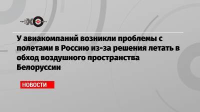 Софья Сапега - У авиакомпаний возникли проблемы с полетами в Россию из-за решения летать в обход воздушного пространства Белоруссии - echo.msk.ru - Москва - Санкт-Петербург