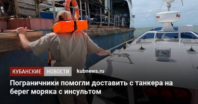 Пограничники помогли доставить с танкера на берег моряка с инсультом - kubnews.ru - Краснодарский край - Ахтарск
