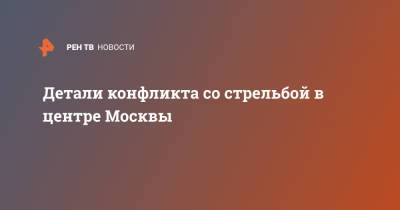 Детали конфликта со стрельбой в центре Москвы - ren.tv - Москва