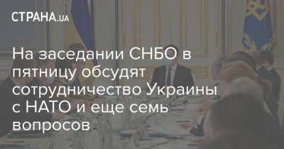 Владимир Зеленский - Алексей Данилов - Роман Лещенко - На заседании СНБО в пятницу обсудят сотрудничество Украины с НАТО и еще семь вопросов - strana.ua