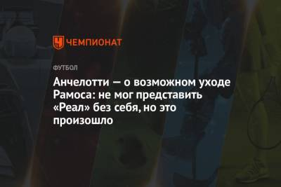 Карло Анчелотти - Серхио Рамос - Анчелотти — о возможном уходе Рамоса: не мог представить «Реал» без себя, но это произошло - championat.com