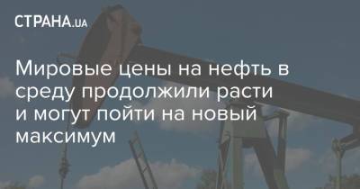 Мировые цены на нефть в среду продолжили расти и могут пойти на новый максимум - strana.ua - Лондон - Нью-Йорк