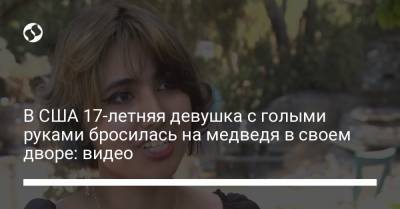 В США 17-летняя девушка с голыми руками бросилась на медведя в своем дворе: видео - liga.net - Лос-Анджелес