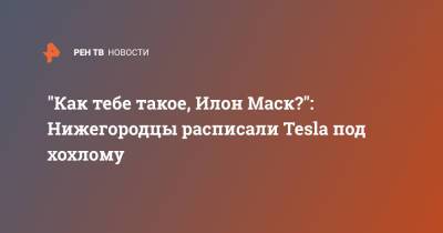 Илон Маск - "Как тебе такое, Илон Маск?": Нижегородцы расписали Tesla под хохлому - ren.tv - Нижегородская обл. - Нижний Новгород